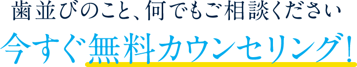 今すぐ無料カウンセリング！歯並びのこと、何でもご相談ください